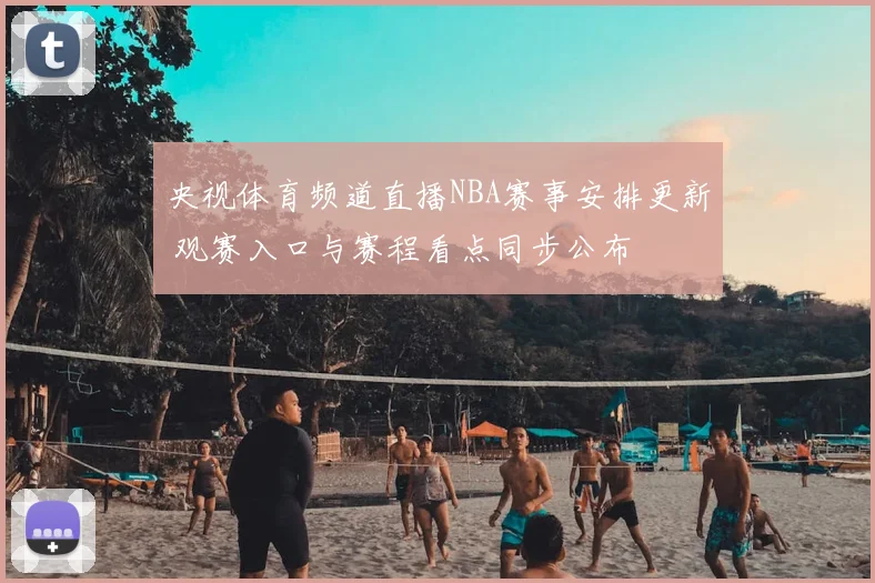 央视体育频道直播NBA赛事安排更新 观赛入口与赛程看点同步公布