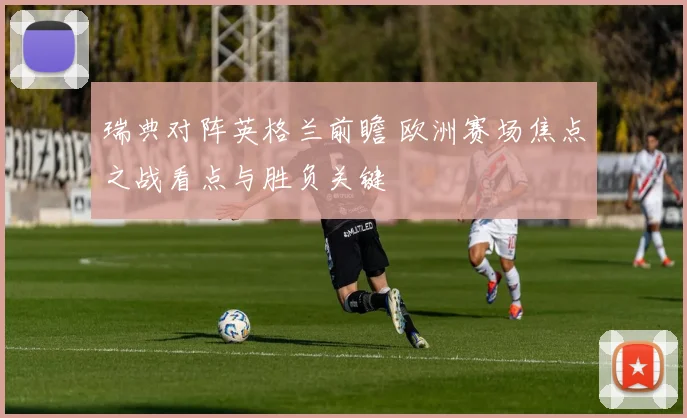 瑞典对阵英格兰前瞻 欧洲赛场焦点之战看点与胜负关键