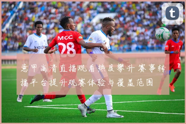 意甲高清直播观看热度攀升 赛事转播平台提升观赛体验与覆盖范围