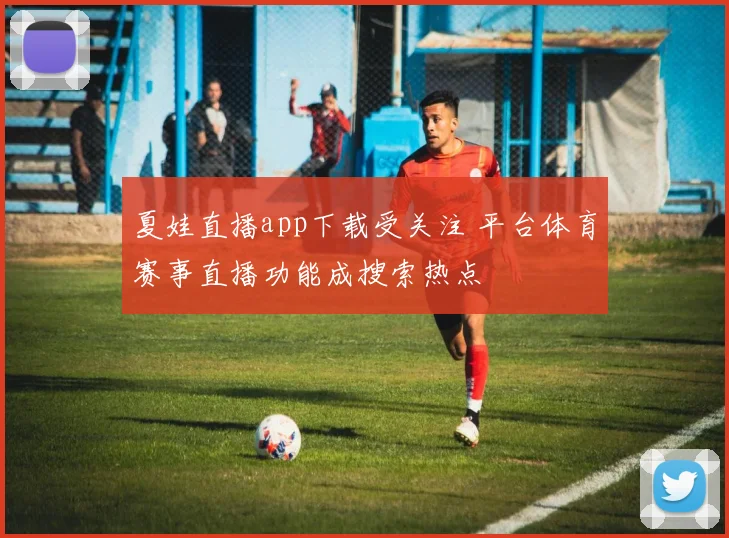 夏娃直播app下载受关注 平台体育赛事直播功能成搜索热点