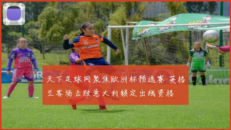 天下足球网聚焦欧洲杯预选赛 英格兰客场击败意大利锁定出线资格