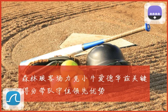 森林狼客场力克小牛爱德华兹关键得分带队守住领先优势