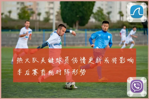热火队关键球员伤情更新或将影响季后赛首轮对阵形势