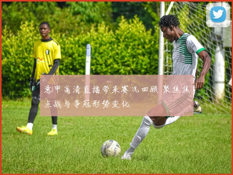 意甲高清直播带来赛况回顾 聚焦焦点战与争冠形势变化