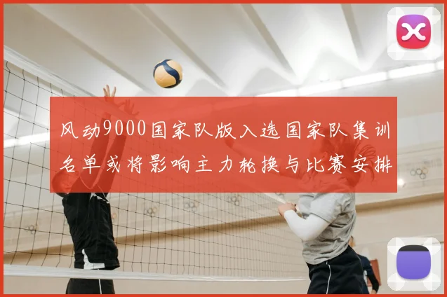 风动9000国家队版入选国家队集训名单或将影响主力轮换与比赛安排