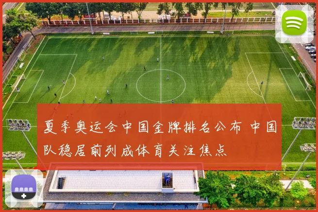 夏季奥运会中国金牌排名公布 中国队稳居前列成体育关注焦点