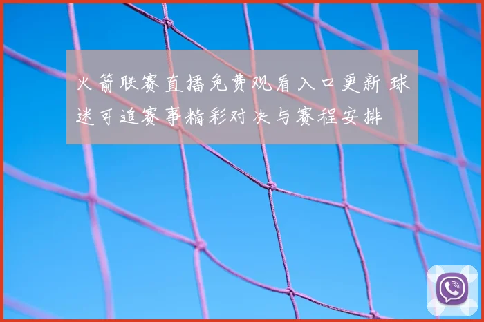 火箭联赛直播免费观看入口更新 球迷可追赛事精彩对决与赛程安排