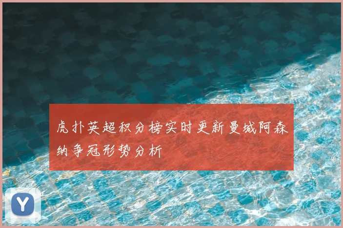 虎扑英超积分榜实时更新曼城阿森纳争冠形势分析