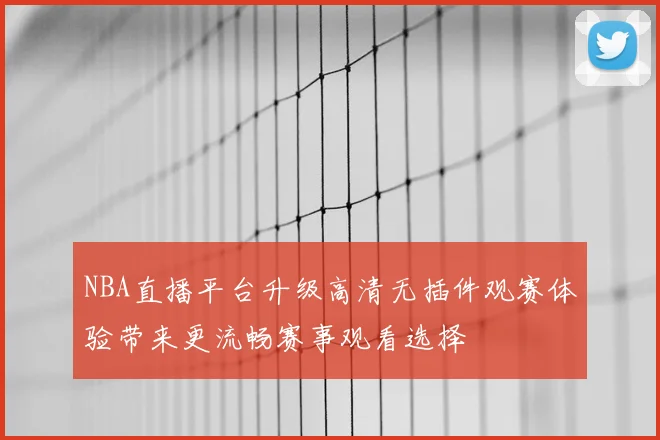 NBA直播平台升级高清无插件观赛体验带来更流畅赛事观看选择