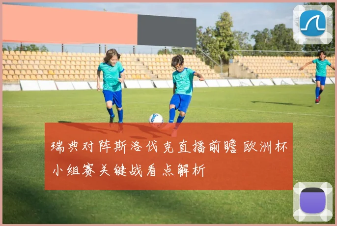 瑞典对阵斯洛伐克直播前瞻 欧洲杯小组赛关键战看点解析