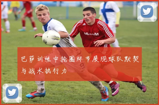 巴萨训练中抢圈环节展现球队默契与战术执行力