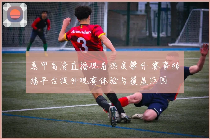 意甲高清直播观看热度攀升 赛事转播平台提升观赛体验与覆盖范围
