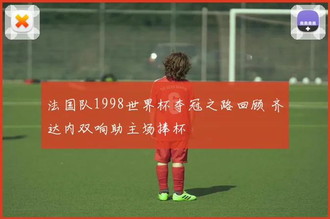法国队1998世界杯夺冠之路回顾 齐达内双响助主场捧杯