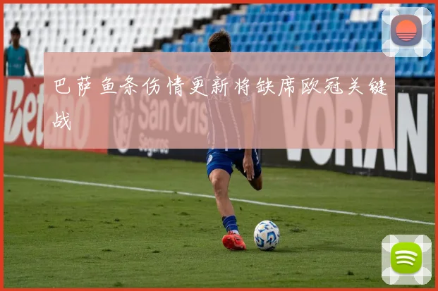 巴萨鱼条伤情更新将缺席欧冠关键战