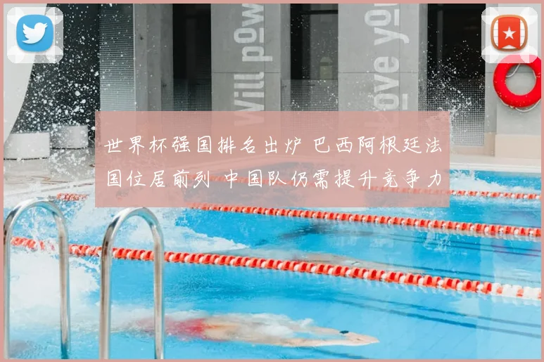 世界杯强国排名出炉 巴西阿根廷法国位居前列 中国队仍需提升竞争力