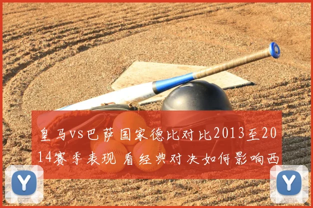 皇马vs巴萨国家德比对比2013至2014赛季表现 看经典对决如何影响西甲争冠