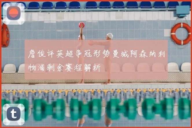 詹俊评英超争冠形势曼城阿森纳利物浦剩余赛程解析