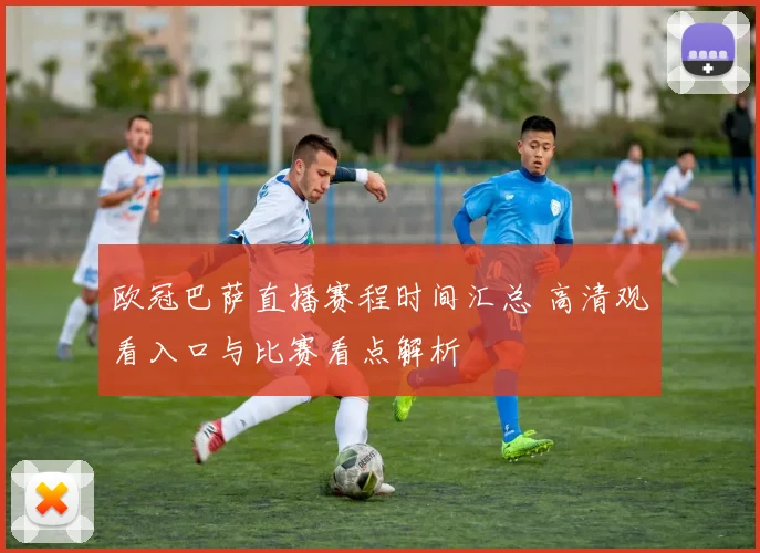 欧冠巴萨直播赛程时间汇总 高清观看入口与比赛看点解析