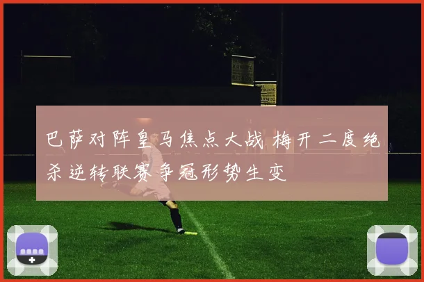 巴萨对阵皇马焦点大战 梅开二度绝杀逆转联赛争冠形势生变