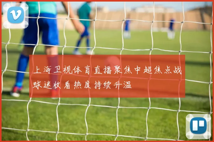 上海卫视体育直播聚焦中超焦点战球迷收看热度持续升温