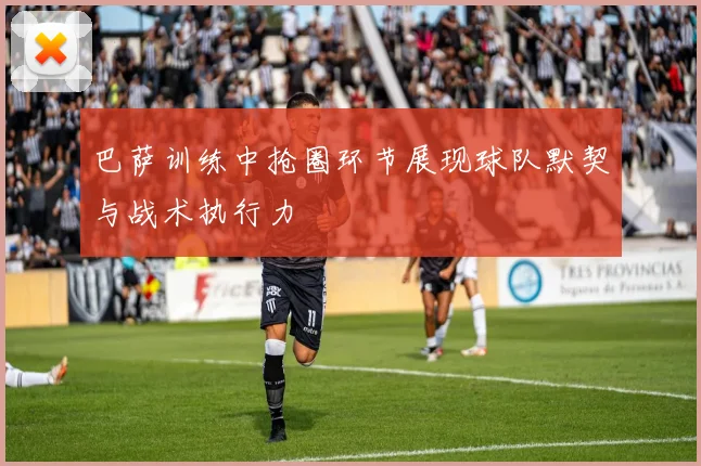 巴萨训练中抢圈环节展现球队默契与战术执行力