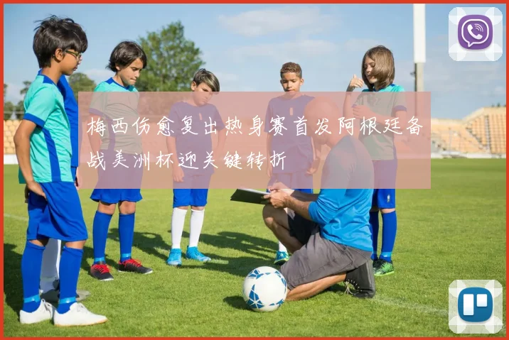 梅西伤愈复出热身赛首发阿根廷备战美洲杯迎关键转折