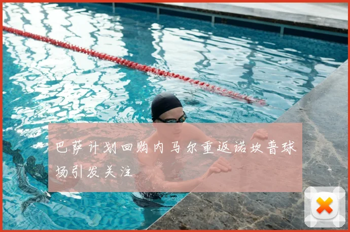 巴萨计划回购内马尔重返诺坎普球场引发关注