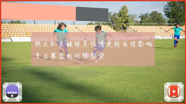 热火队关键球员伤情更新或将影响季后赛首轮对阵形势