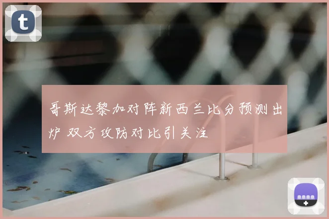 哥斯达黎加对阵新西兰比分预测出炉 双方攻防对比引关注
