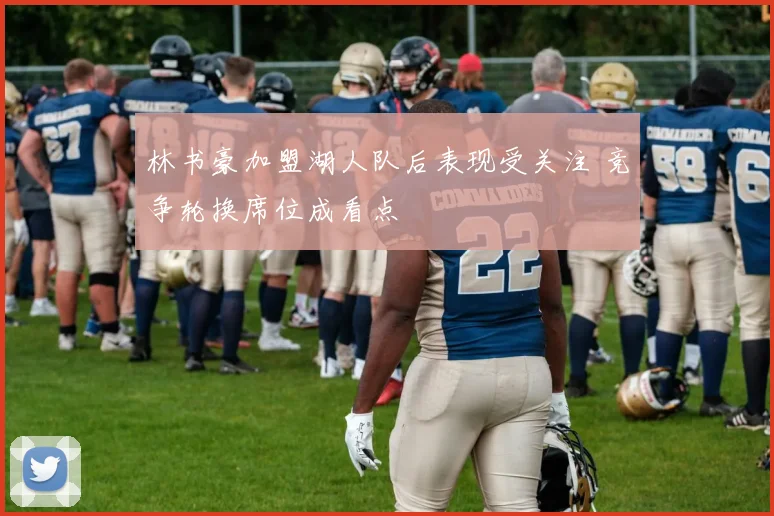 林书豪加盟湖人队后表现受关注 竞争轮换席位成看点