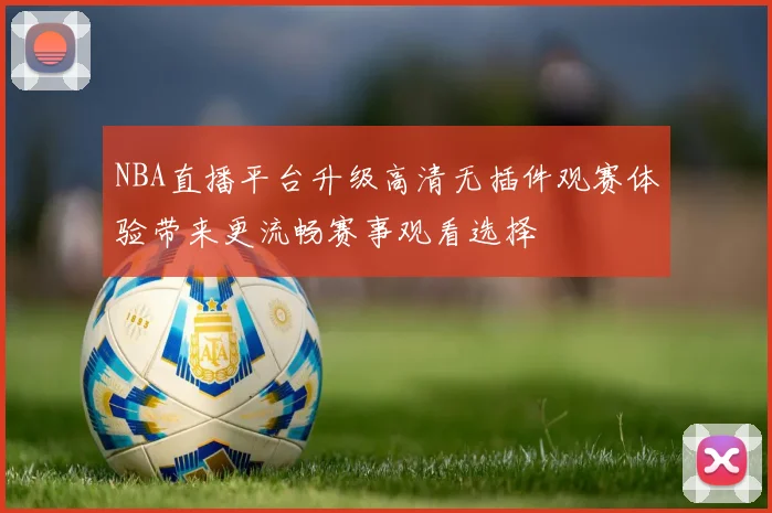 NBA直播平台升级高清无插件观赛体验带来更流畅赛事观看选择