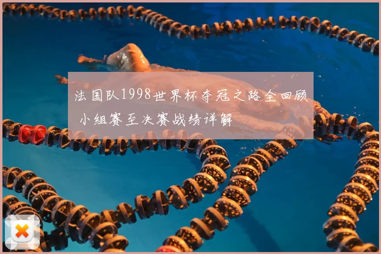 法国队1998世界杯夺冠之路全回顾 小组赛至决赛战绩详解