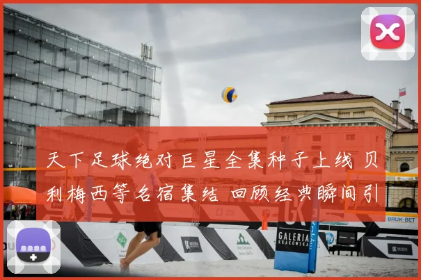 天下足球绝对巨星全集种子上线 贝利梅西等名宿集结 回顾经典瞬间引关注