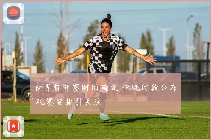 世界杯开赛时间确定 今晚时段公布 观赛安排引关注