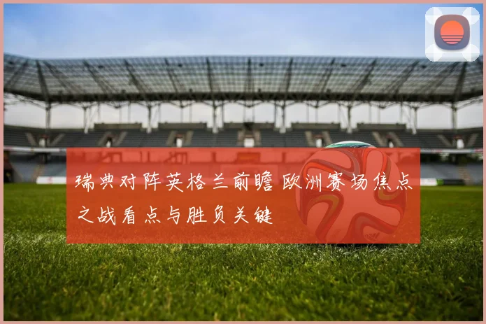 瑞典对阵英格兰前瞻 欧洲赛场焦点之战看点与胜负关键