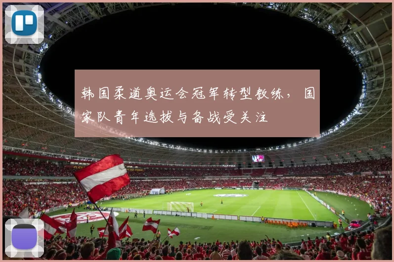 韩国柔道奥运会冠军转型教练，国家队青年选拔与备战受关注