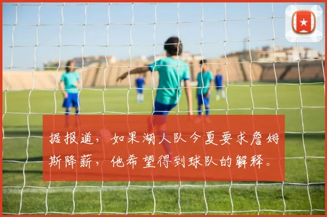据报道，如果湖人队今夏要求詹姆斯降薪，他希望得到球队的解释。