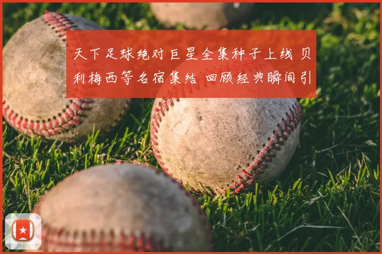 天下足球绝对巨星全集种子上线 贝利梅西等名宿集结 回顾经典瞬间引关注