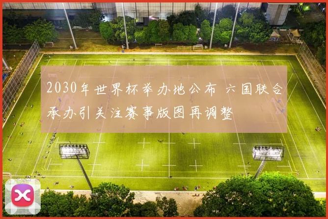 2030年世界杯举办地公布 六国联合承办引关注赛事版图再调整