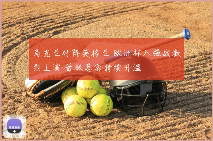 乌克兰对阵英格兰 欧洲杯八强战激烈上演 晋级悬念持续升温
