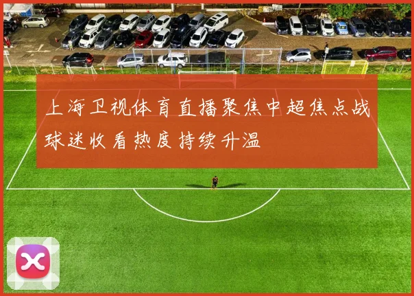 上海卫视体育直播聚焦中超焦点战球迷收看热度持续升温