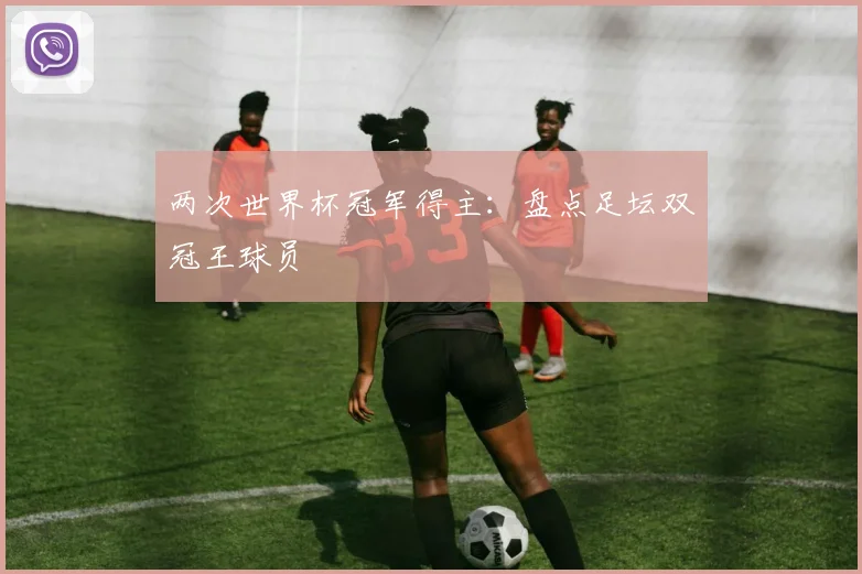 两次世界杯冠军得主:盘点足坛双冠王球员
