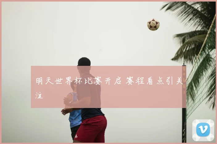 明天世界杯比赛开启 赛程看点引关注