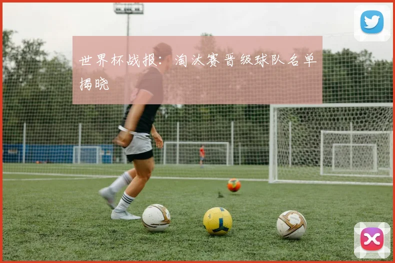世界杯战报：淘汰赛晋级球队名单揭晓