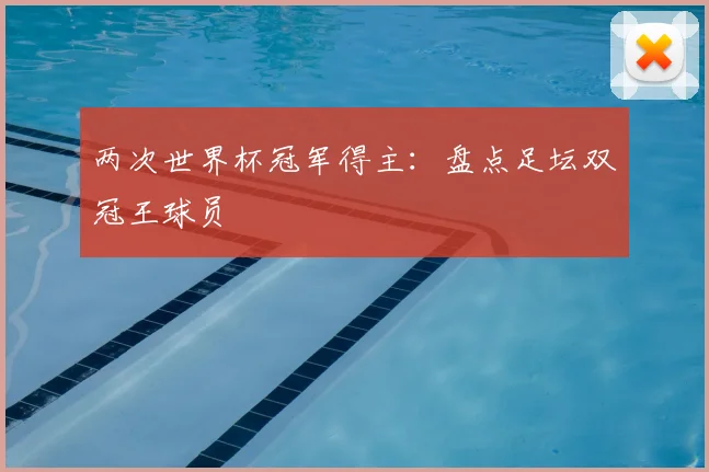 两次世界杯冠军得主：盘点足坛双冠王球员