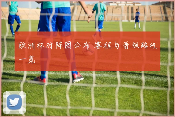 欧洲杯对阵图公布 赛程与晋级路径一览