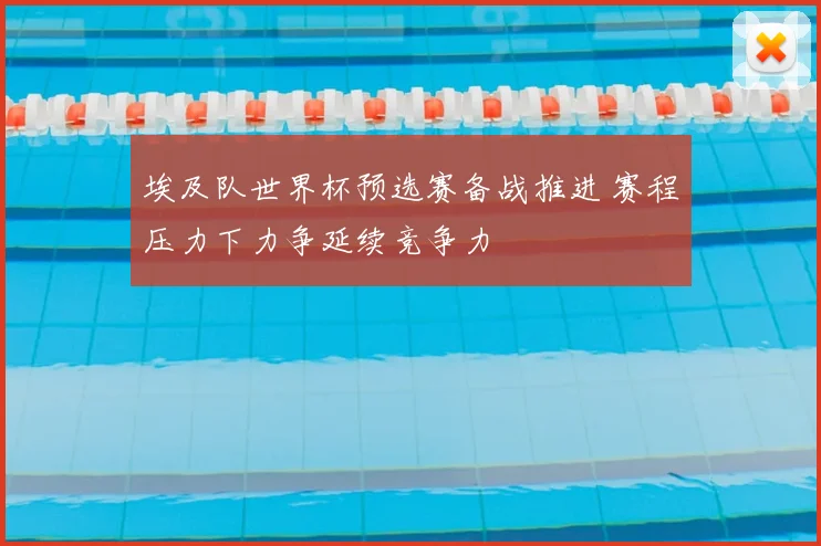 埃及队世界杯预选赛备战推进 赛程压力下力争延续竞争力