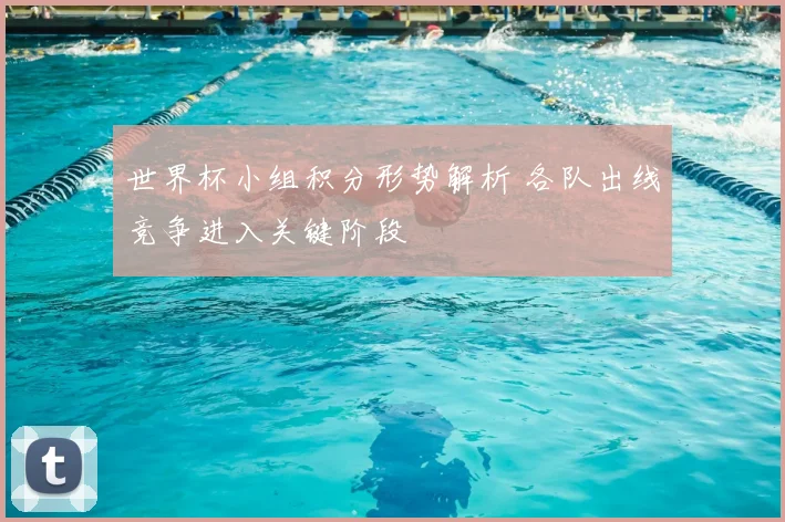 世界杯小组积分形势解析 各队出线竞争进入关键阶段